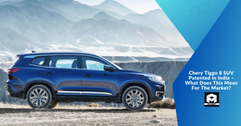 Chery Tiggo 8 SUV Patented In India – What Does This Mean For The Market?